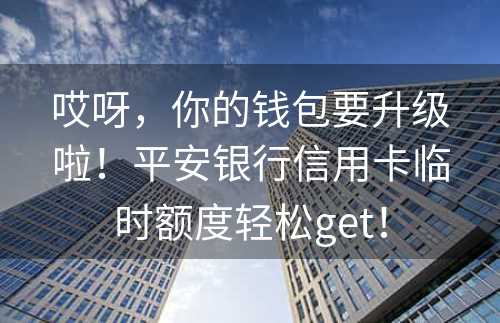 哎呀，你的钱包要升级啦！平安银行信用卡临时额度轻松get！