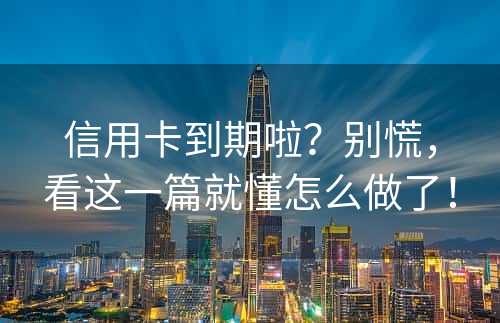 信用卡到期啦？别慌，看这一篇就懂怎么做了！