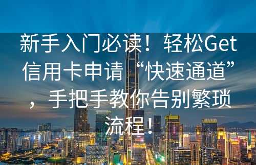 新手入门必读！轻松Get信用卡申请“快速通道”，手把手教你告别繁琐流程！