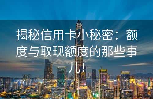 揭秘信用卡小秘密：额度与取现额度的那些事儿！