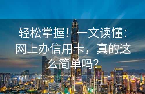 轻松掌握！一文读懂：网上办信用卡，真的这么简单吗？