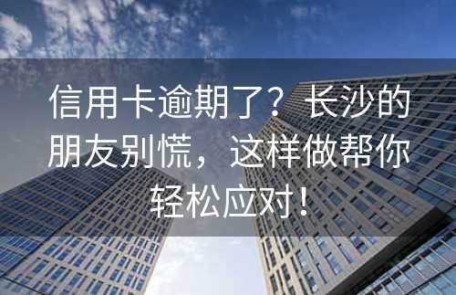 信用卡逾期了？长沙的朋友别慌，这样做帮你轻松应对！