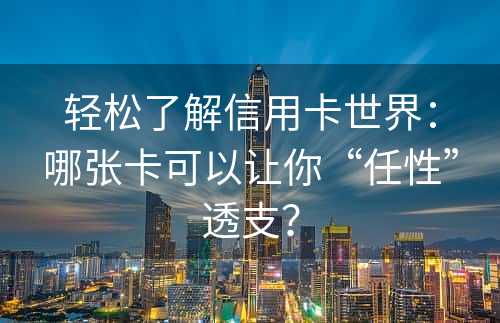 轻松了解信用卡世界：哪张卡可以让你“任性”透支？