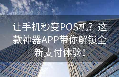 让手机秒变POS机？这款神器APP带你解锁全新支付体验！