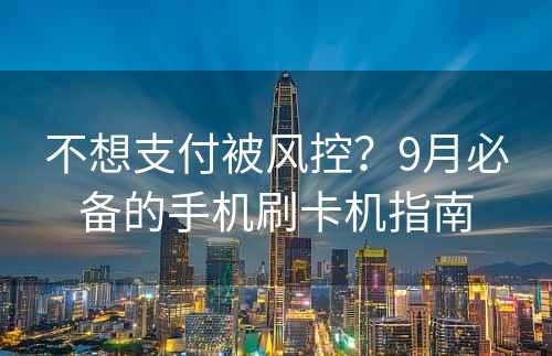 不想支付被风控？9月必备的手机刷卡机指南