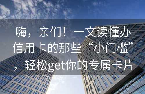 嗨，亲们！一文读懂办信用卡的那些“小门槛”，轻松get你的专属卡片