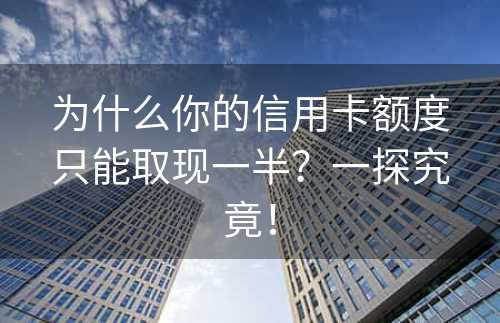 为什么你的信用卡额度只能取现一半？一探究竟！