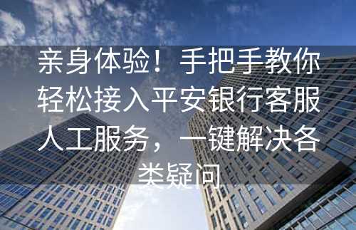 亲身体验！手把手教你轻松接入平安银行客服人工服务，一键解决各类疑问