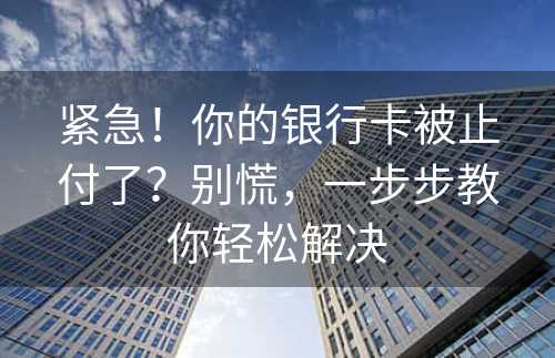 紧急！你的银行卡被止付了？别慌，一步步教你轻松解决