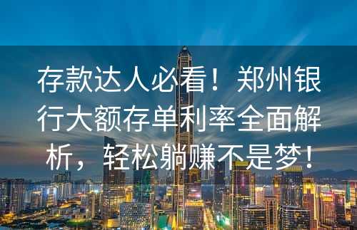 存款达人必看！郑州银行大额存单利率全面解析，轻松躺赚不是梦！