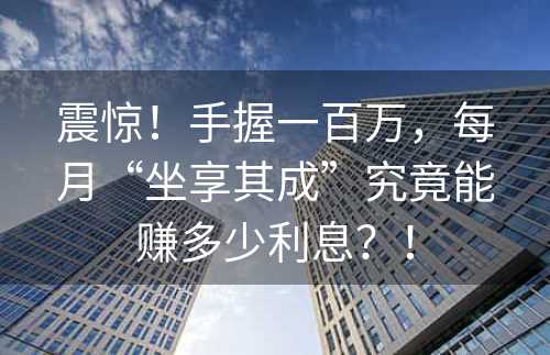 震惊！手握一百万，每月“坐享其成”究竟能赚多少利息？！