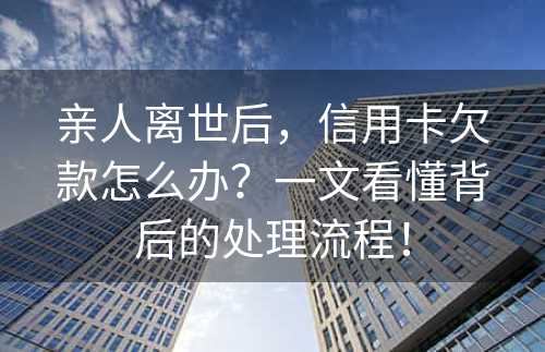 亲人离世后，信用卡欠款怎么办？一文看懂背后的处理流程！