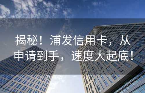 揭秘！浦发信用卡，从申请到手，速度大起底！