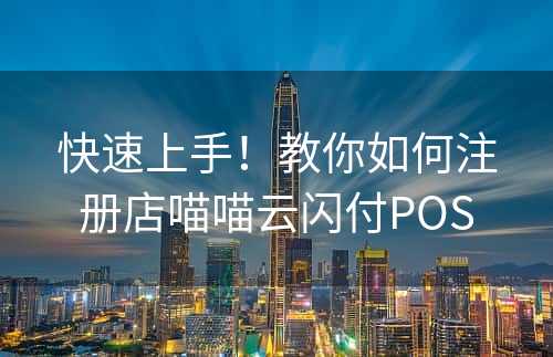 快速上手！教你如何注册店喵喵云闪付POS