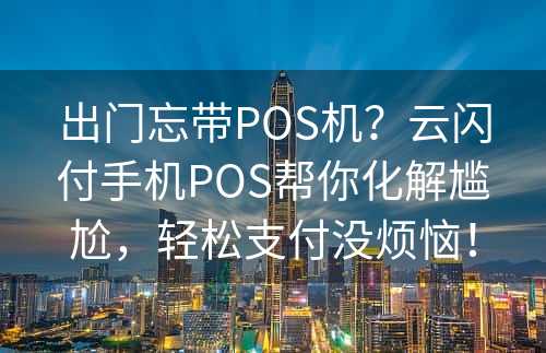 出门忘带POS机？云闪付手机POS帮你化解尴尬，轻松支付没烦恼！