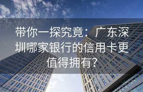 带你一探究竟：广东深圳哪家银行的信用卡更值得拥有？