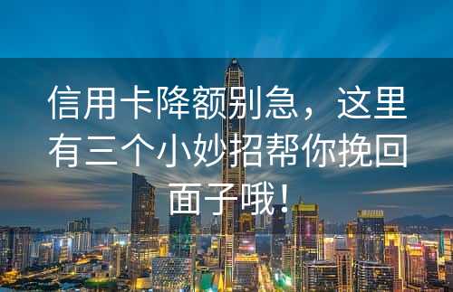 信用卡降额别急，这里有三个小妙招帮你挽回面子哦！