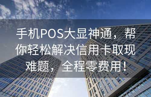 手机POS大显神通，帮你轻松解决信用卡取现难题，全程零费用！