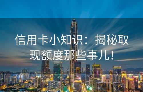 信用卡小知识：揭秘取现额度那些事儿！