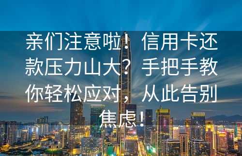 亲们注意啦！信用卡还款压力山大？手把手教你轻松应对，从此告别焦虑！