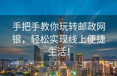 手把手教你玩转邮政网银，轻松实现线上便捷生活！