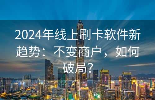 2024年线上刷卡软件新趋势：不变商户，如何破局？