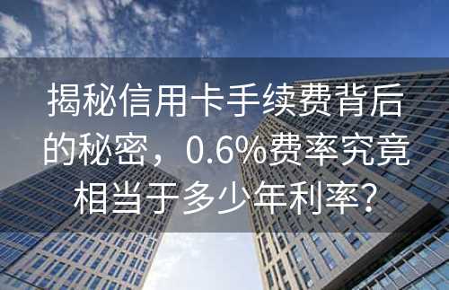 揭秘信用卡手续费背后的秘密，0.6%费率究竟相当于多少年利率？