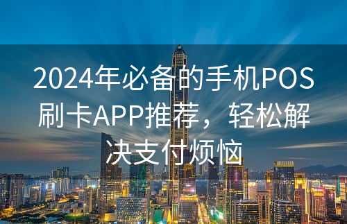 2024年必备的手机POS刷卡APP推荐，轻松解决支付烦恼