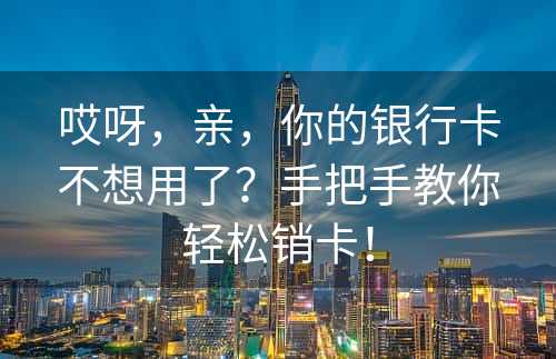 哎呀，亲，你的银行卡不想用了？手把手教你轻松销卡！