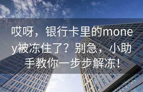 哎呀，银行卡里的money被冻住了？别急，小助手教你一步步解冻！