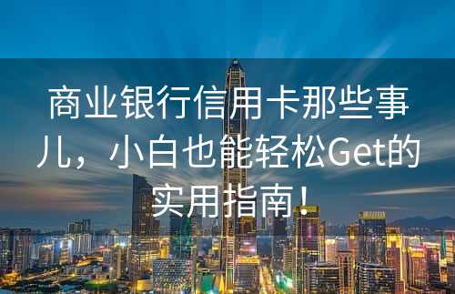 商业银行信用卡那些事儿，小白也能轻松Get的实用指南！