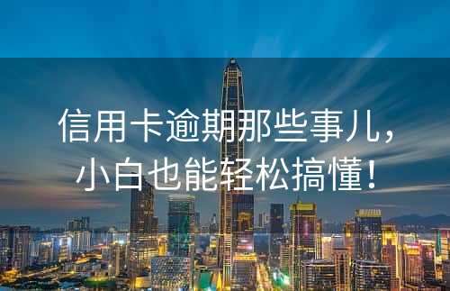 信用卡逾期那些事儿，小白也能轻松搞懂！