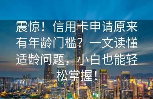 震惊！信用卡申请原来有年龄门槛？一文读懂适龄问题，小白也能轻松掌握！