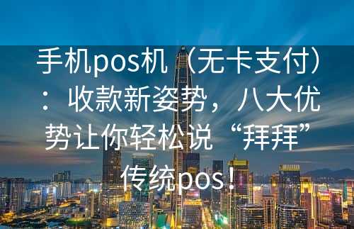 手机pos机（无卡支付）：收款新姿势，八大优势让你轻松说“拜拜”传统pos！