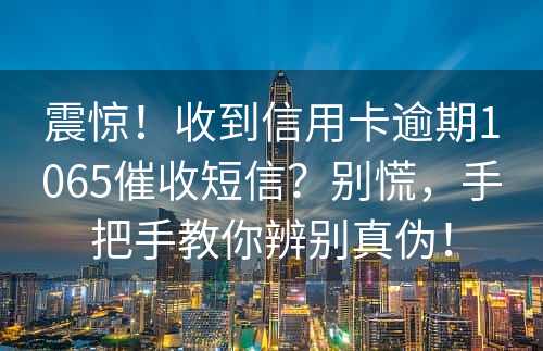 震惊！收到信用卡逾期1065催收短信？别慌，手把手教你辨别真伪！