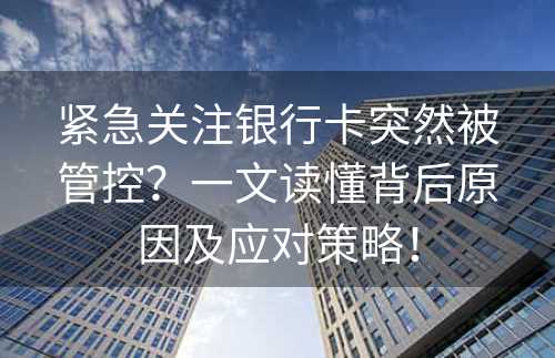 紧急关注银行卡突然被管控？一文读懂背后原因及应对策略！