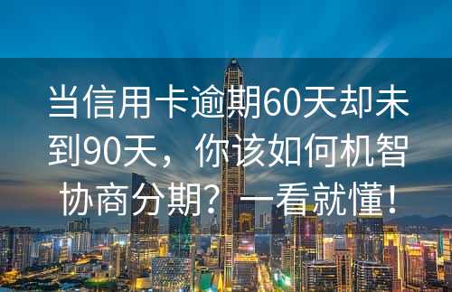 当信用卡逾期60天却未到90天，你该如何机智协商分期？一看就懂！