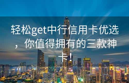 轻松get中行信用卡优选，你值得拥有的三款神卡！