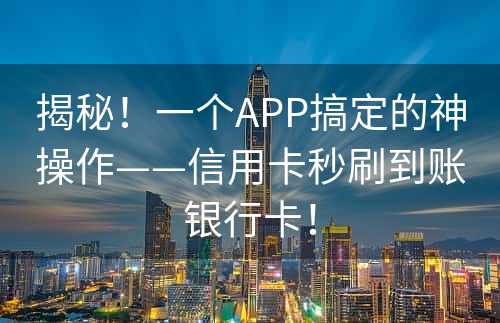 揭秘！一个APP搞定的神操作——信用卡秒刷到账银行卡！