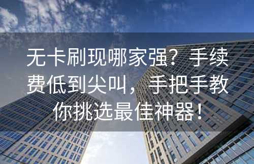 无卡刷现哪家强？手续费低到尖叫，手把手教你挑选最佳神器！