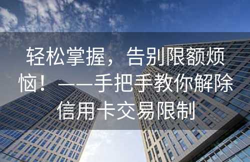 轻松掌握，告别限额烦恼！——手把手教你解除信用卡交易限制