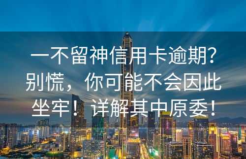 一不留神信用卡逾期？别慌，你可能不会因此坐牢！详解其中原委！