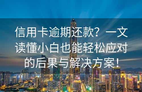 信用卡逾期还款？一文读懂小白也能轻松应对的后果与解决方案！