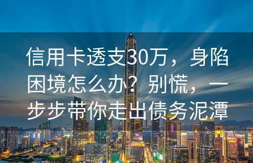 信用卡透支30万，身陷困境怎么办？别慌，一步步带你走出债务泥潭