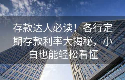 存款达人必读！各行定期存款利率大揭秘，小白也能轻松看懂