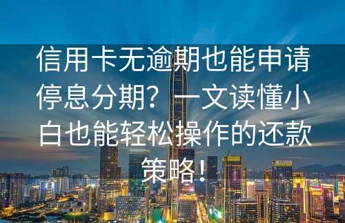 信用卡无逾期也能申请停息分期？一文读懂小白也能轻松操作的还款策略！