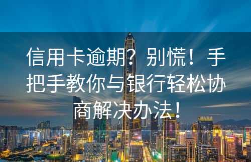 信用卡逾期？别慌！手把手教你与银行轻松协商解决办法！