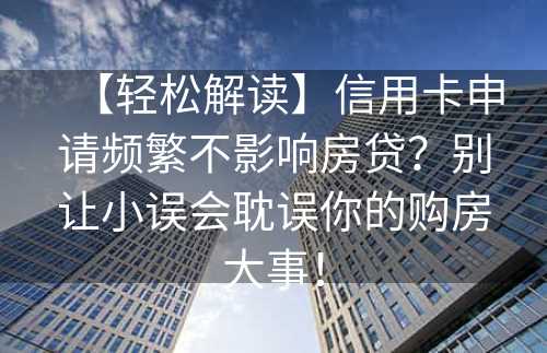 【轻松解读】信用卡申请频繁不影响房贷？别让小误会耽误你的购房大事！