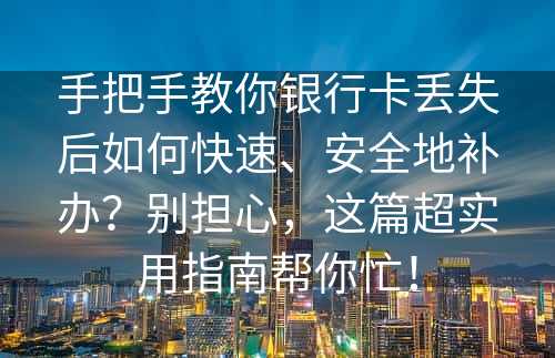 手把手教你银行卡丢失后如何快速、安全地补办？别担心，这篇超实用指南帮你忙！