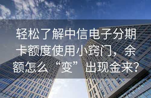 轻松了解中信电子分期卡额度使用小窍门，余额怎么“变”出现金来？